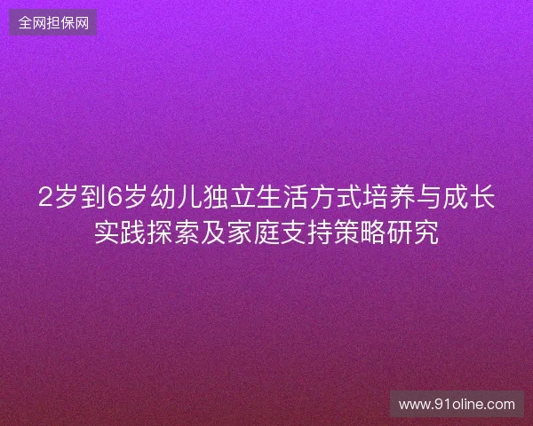 2岁到6岁幼儿独立生活方式培养与成长实践探索及家庭支持策略研究