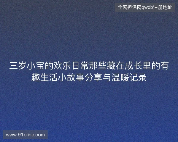 三岁小宝的欢乐日常那些藏在成长里的有趣生活小故事分享与温暖记录 三岁小宝的欢乐日常那些藏在成长里的有趣生活小故事分享与温暖记录